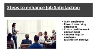 Steps to enhance Job Satisfaction
• Train employees
• Reward deserving
employees
• Create positive work
environment
• Conduct regular
employee
satisfaction surveys
 
