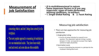 Measurement of
Job Satisfaction
• JS is multidimensional in nature
• Some important factors in JS are: pay,
supervisor, types of tasks performed,
working conditions, co-workers
• 1. Single Global Rating & 2. Facet Rating
 