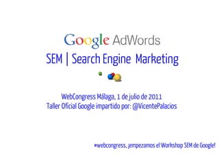 SEM | Search Engine Marketing

       WebCongress Málaga, 1 de julio de 2011
Taller Oficial Google impartido por: @VicentePalacios



                   #webcongress,
                   #webcongress, ¡empezamos el Workshop SEM de Google!
                                                               Google!
 