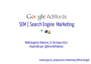 SEM | Search Engine Marketing


   WebCongress Valencia, 27 de mayo 2011
      Impartido por: @VicentePalacios



               #webcongress,
               #webcongress, ¡empezamos el Workshop SEM de Google!
                                                           Google!
 