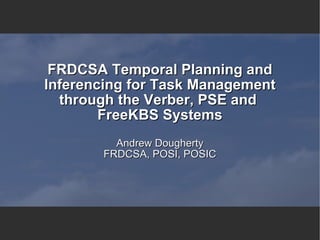 FRDCSA Temporal Planning and Inferencing for Task Management through the Verber, PSE and  FreeKBS Systems Andrew Dougherty FRDCSA, POSI, POSIC 