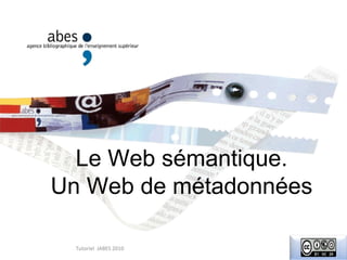 Le Web sémantique.
Un Web de métadonnées

  Tutoriel JABES 2010
 