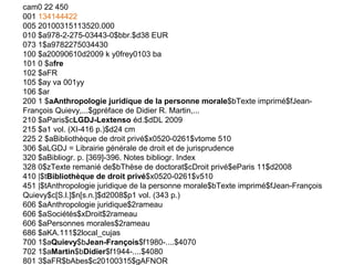 cam0 22 450
001 134144422
005 20100315113520.000
010 $a978-2-275-03443-0$bbr.$d38 EUR
073 1$a9782275034430
100 $a20090610d2009 k y0frey0103 ba
101 0 $afre
102 $aFR
105 $ay va 001yy
106 $ar
200 1 $aAnthropologie juridique de la personne morale$bTexte imprimé$fJean-
François Quievy,...$gpréface de Didier R. Martin,...
210 $aParis$cLGDJ-Lextenso éd.$dDL 2009
215 $a1 vol. (XI-416 p.)$d24 cm
225 2 $aBibliothèque de droit privé$x0520-0261$vtome 510
306 $aLGDJ = Librairie générale de droit et de jurisprudence
320 $aBibliogr. p. [369]-396. Notes bibliogr. Index
328 0$zTexte remanié de$bThèse de doctorat$cDroit privé$eParis 11$d2008
410 |$tBibliothèque de droit privé$x0520-0261$v510
451 |$tAnthropologie juridique de la personne morale$bTexte imprimé$fJean-François
Quievy$c[S.l.]$n[s.n.]$d2008$p1 vol. (343 p.)
606 $aAnthropologie juridique$2rameau
606 $aSociétés$xDroit$2rameau
606 $aPersonnes morales$2rameau
686 $aKA.111$2local_cujas
700 1$aQuievy$bJean-François$f1980-....$4070
702 1$aMartin$bDidier$f1944-....$4080
801 3$aFR$bAbes$c20100315$gAFNOR
 
