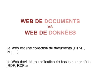 WEB DE DOCUMENTS
                        VS
          WEB DE DONNÉES

Le Web est une collection de documents (HTML,
PDF…)

Le Web devient une collection de bases de données
(RDF, RDFa)
 