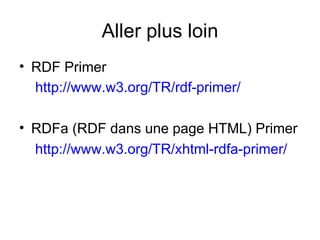 Aller plus loin
• RDF Primer
  http://www.w3.org/TR/rdf-primer/

• RDFa (RDF dans une page HTML) Primer
  http://www.w3.org/TR/xhtml-rdfa-primer/
 