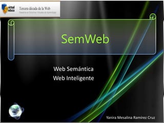 SemWeb

Web Semántica
Web Inteligente




                  Yanira Mesalina Ramírez Cruz
 