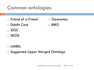 Common ontologies
 Friend of a Friend
 Dublin Core
 SIOC
 SKOS
 UMBEL
 Suggested Upper Merged Ontology
2012-11-28Introduction to the Semantic Web
23
 Geonames
 BIBO
 