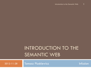 Tomasz Pluskiewicz PGS Software
INTRODUCTION TO
THE SEMANTIC WEB
2012-11-28
Introduction to the Semantic Web 1
 