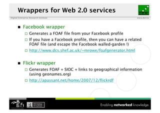 Digital Enterprise Research Institute www.deri.ie
Wrappers for Web 2.0 services
 Facebook wrapper
 Generates a FOAF file...