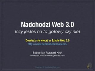 Nadchodzi Web 3.0
(czy jesteś na to gotowy czy nie)
     Dowiedz się więcej w Szkole Web 3.0
      http://www.semanticschool.com/

          Sebastian Ryszard Kruk
        sebastian.kruk@knowledgehives.com




            Copyright @ KnowledgeHives.com
 