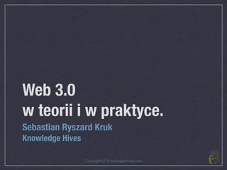 Web 3.0
w teorii i w praktyce.
Sebastian Ryszard Kruk
Knowledge Hives

                  Copyright @ KnowledgeHives.com
 