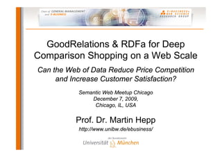 GoodRelations & RDFa for Deep
Comparison Shopping on a Web Scale
Can the Web of Data Reduce Price Competition
and Increase Customer Satisfaction?
Semantic Web Meetup Chicago
December 7, 2009,
Chicago, IL, USA
Prof. Dr. Martin Hepp
http://www.unibw.de/ebusiness/
 