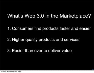 What’s Web 3.0 in the Marketplace?

       1. Consumers find products faster and easier

       2. Higher quality products and services

       3. Easier than ever to deliver value



                                                      14
Sunday, November 15, 2009
 
