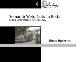 SemanticWeb: Nuts ‘n Bolts Leibniz Center Meeting, November 2007 Rinke Hoekstra 