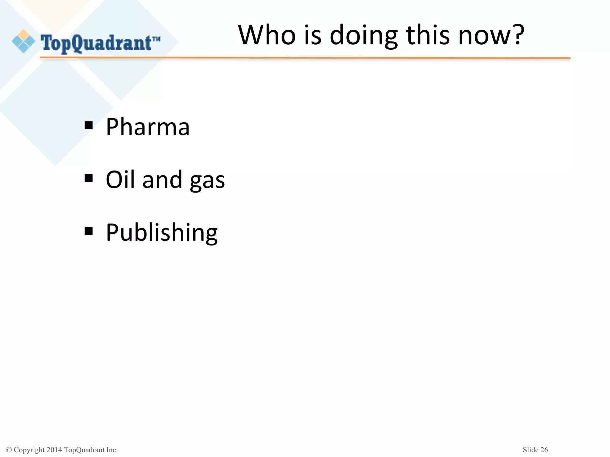 © Copyright 2014 TopQuadrant Inc. Slide 26
Who is doing this now?
 Pharma
 Oil and gas
 Publishing
 