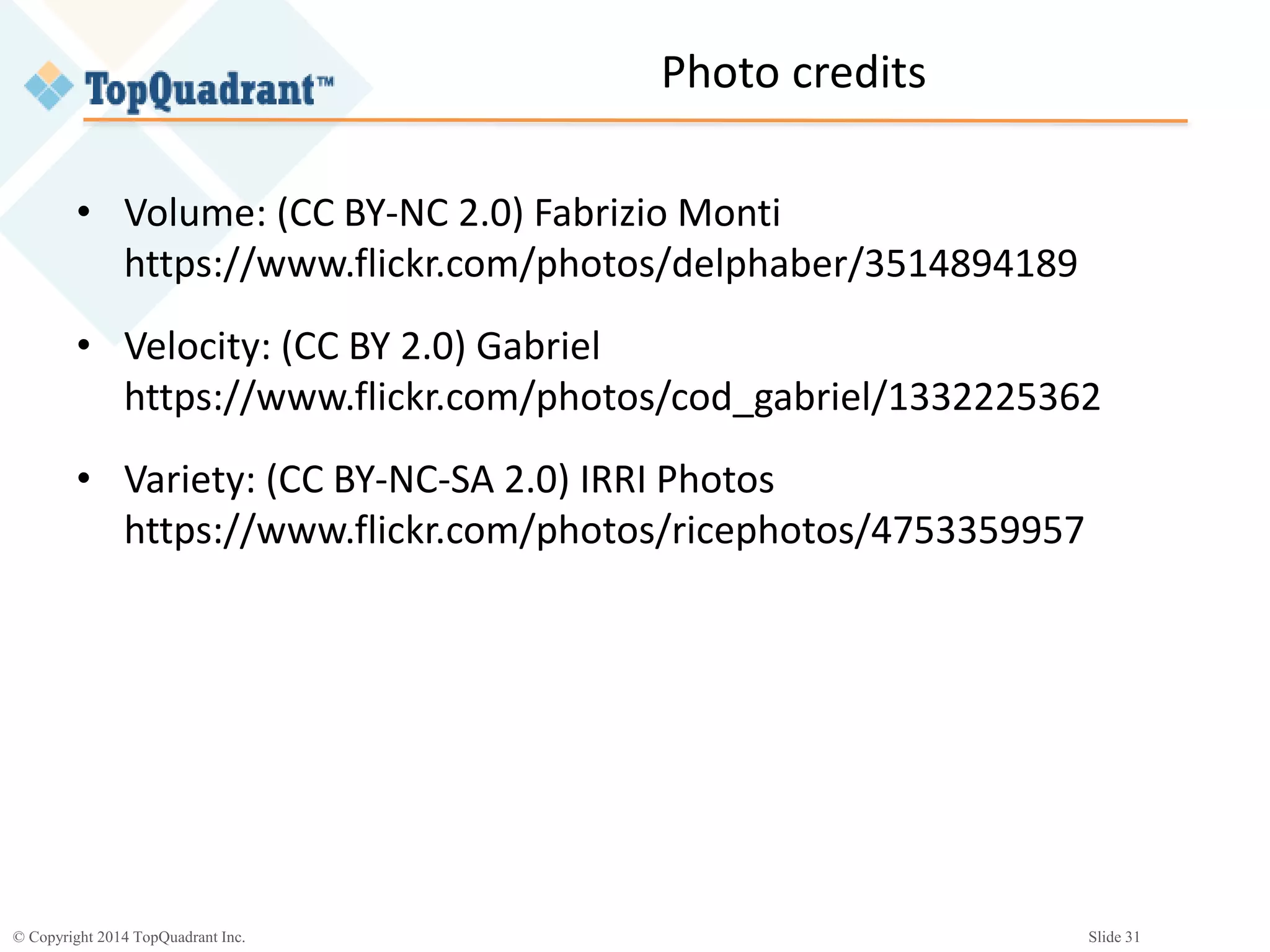 © Copyright 2014 TopQuadrant Inc. Slide 31
Photo credits
• Volume: (CC BY-NC 2.0) Fabrizio Monti
https://www.flickr.com/photos/delphaber/3514894189
• Velocity: (CC BY 2.0) Gabriel
https://www.flickr.com/photos/cod_gabriel/1332225362
• Variety: (CC BY-NC-SA 2.0) IRRI Photos
https://www.flickr.com/photos/ricephotos/4753359957
 