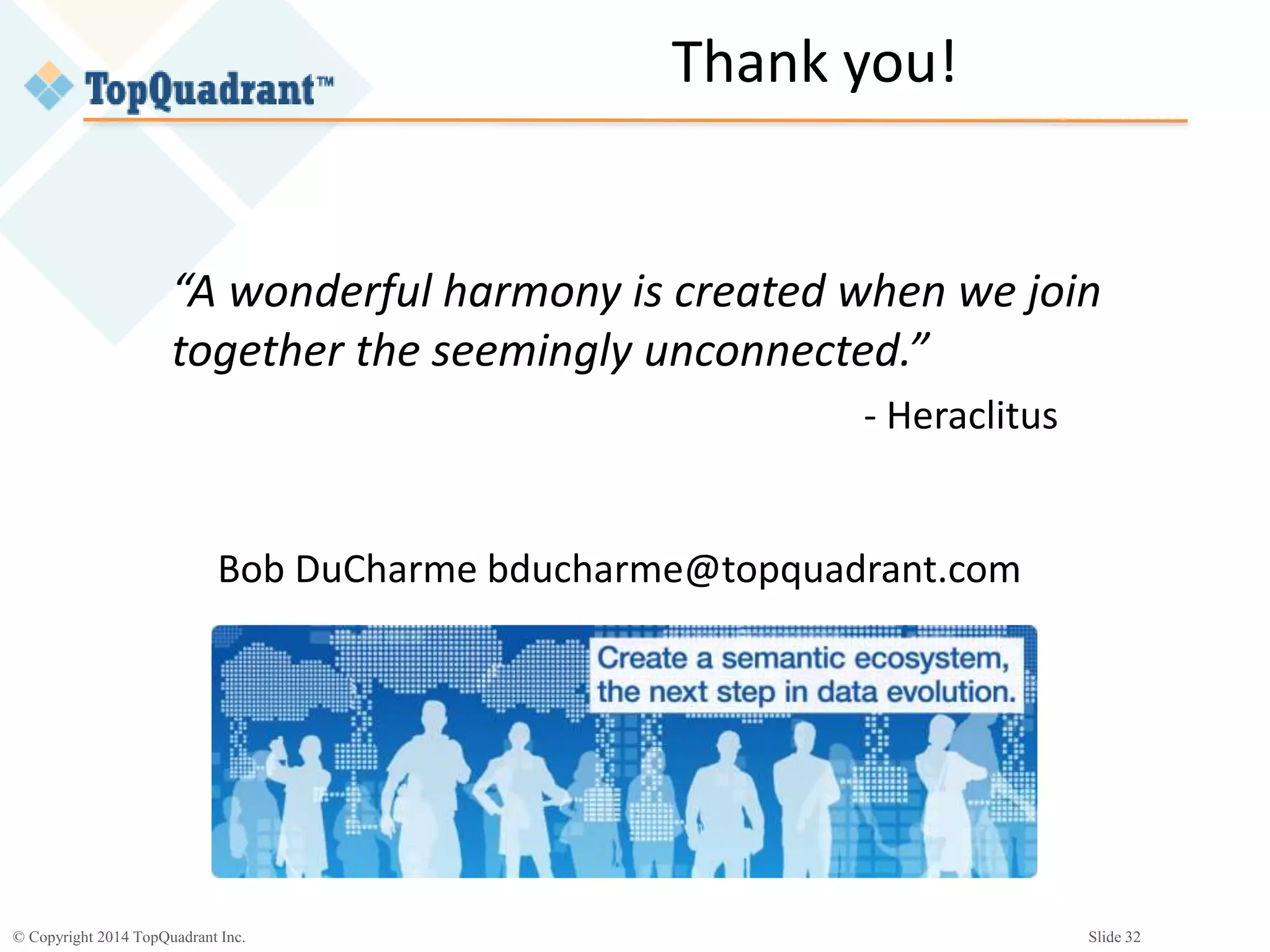 © Copyright 2014 TopQuadrant Inc. Slide 32
“A wonderful harmony is created when we join
together the seemingly unconnected.”
- Heraclitus
Bob DuCharme bducharme@topquadrant.com
Thank you!
 
