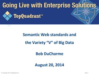 © Copyright 2014 TopQuadrant Inc. Slide 1
Semantic Web standards and
the Variety “V” of Big Data
Bob DuCharme
August 20, 2014
 