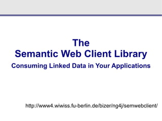 The
 Semantic Web Client Library
Consuming Linked Data in Your Applications




    http://www4.wiwiss.fu-berlin.de/bizer/ng4j/semwebclient/
 