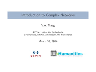 Introduction to Complex Networks
V.A. Traag
KITLV, Leiden, the Netherlands
e-Humanities, KNAW, Amsterdam, the Netherlands
March 30, 2014
eRoyal Netherlands Academy of Arts and Sciences
Humanities
 