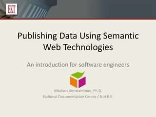 Publishing Data Using Semantic
       Web Technologies
  An introduction for software engineers


              Nikolaos Konstantinou, Ph.D.
        National Documentation Centre / N.H.R.F.
 