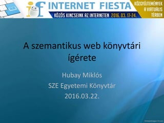 A szemantikus web könyvtári
ígérete
Hubay Miklós
SZE Egyetemi Könyvtár
2016.03.22.
 