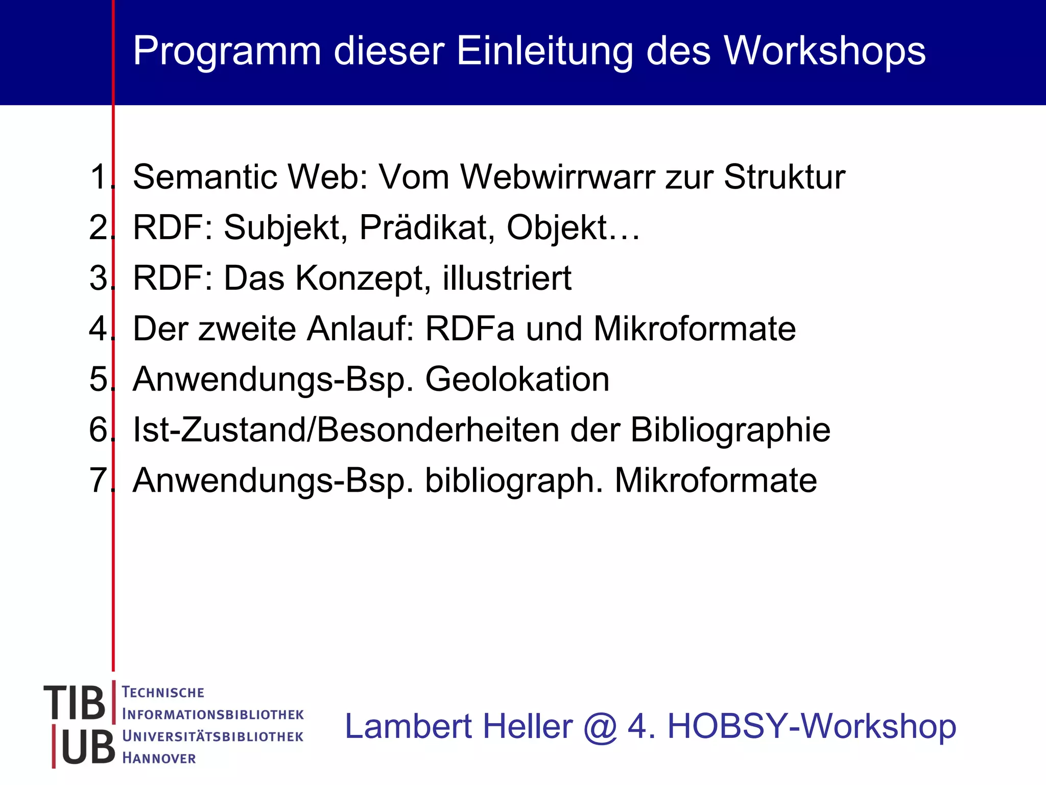Programm dieser Einleitung des Workshops Semantic Web: Vom Webwirrwarr zur Struktur RDF: Subjekt, Prädikat, Objekt… RDF: Das Konzept, illustriert Der zweite Anlauf: RDFa und Mikroformate Anwendungs-Bsp. Geolokation Ist-Zustand/Besonderheiten der Bibliographie Anwendungs-Bsp. bibliograph. Mikroformate Lambert Heller @ 4. HOBSY-Workshop 
