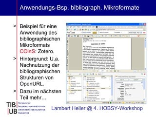 Anwendungs-Bsp. bibliograph. Mikroformate Beispiel für eine Anwendung des bibliographischen Mikroformats  COinS : Zotero.  Hintergrund: U.a. Nachnutzung der bibliographischen Strukturen von OpenURL. Dazu im nächsten Teil mehr… Lambert Heller @ 4. HOBSY-Workshop 