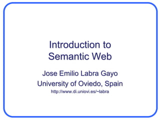 Introduction toSemantic Web Jose Emilio Labra Gayo University of Oviedo, Spain http://www.di.uniovi.es/~labra 