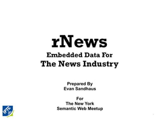 rNews
 Embedded Data For
The News Industry

      Prepared By
     Evan Sandhaus

           For
      The New York
   Semantic Web Meetup
                         1
 