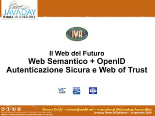 Il Web del Futuro
     Web Semantico + OpenID
Autenticazione Sicura e Web of Trust



         Simone Onofri - simone@onofri.net – International Webmasters Association
                                          Javaday Roma III Edizione – 24 gennaio 2009
 