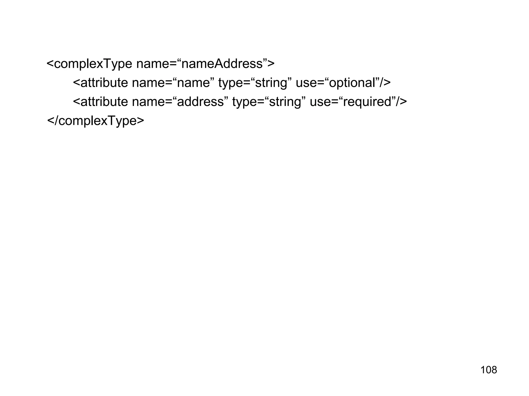108
<complexType name=“nameAddress”>
<attribute name=“name” type=“string” use=“optional”/>
<attribute name=“address” type=“string” use=“required”/>
</complexType>
 