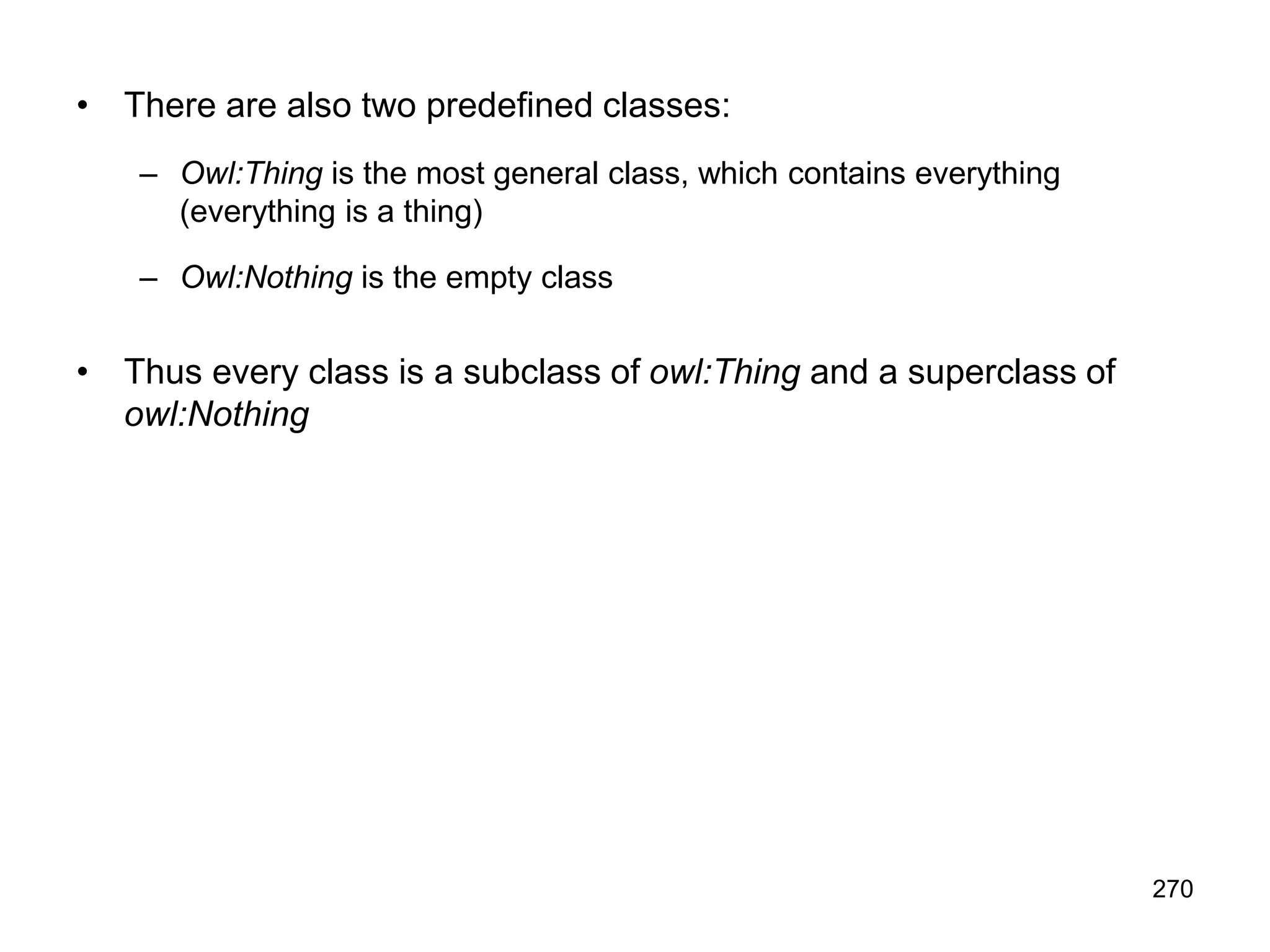 270
• There are also two predefined classes:
– Owl:Thing is the most general class, which contains everything
(everything is a thing)
– Owl:Nothing is the empty class
• Thus every class is a subclass of owl:Thing and a superclass of
owl:Nothing
 