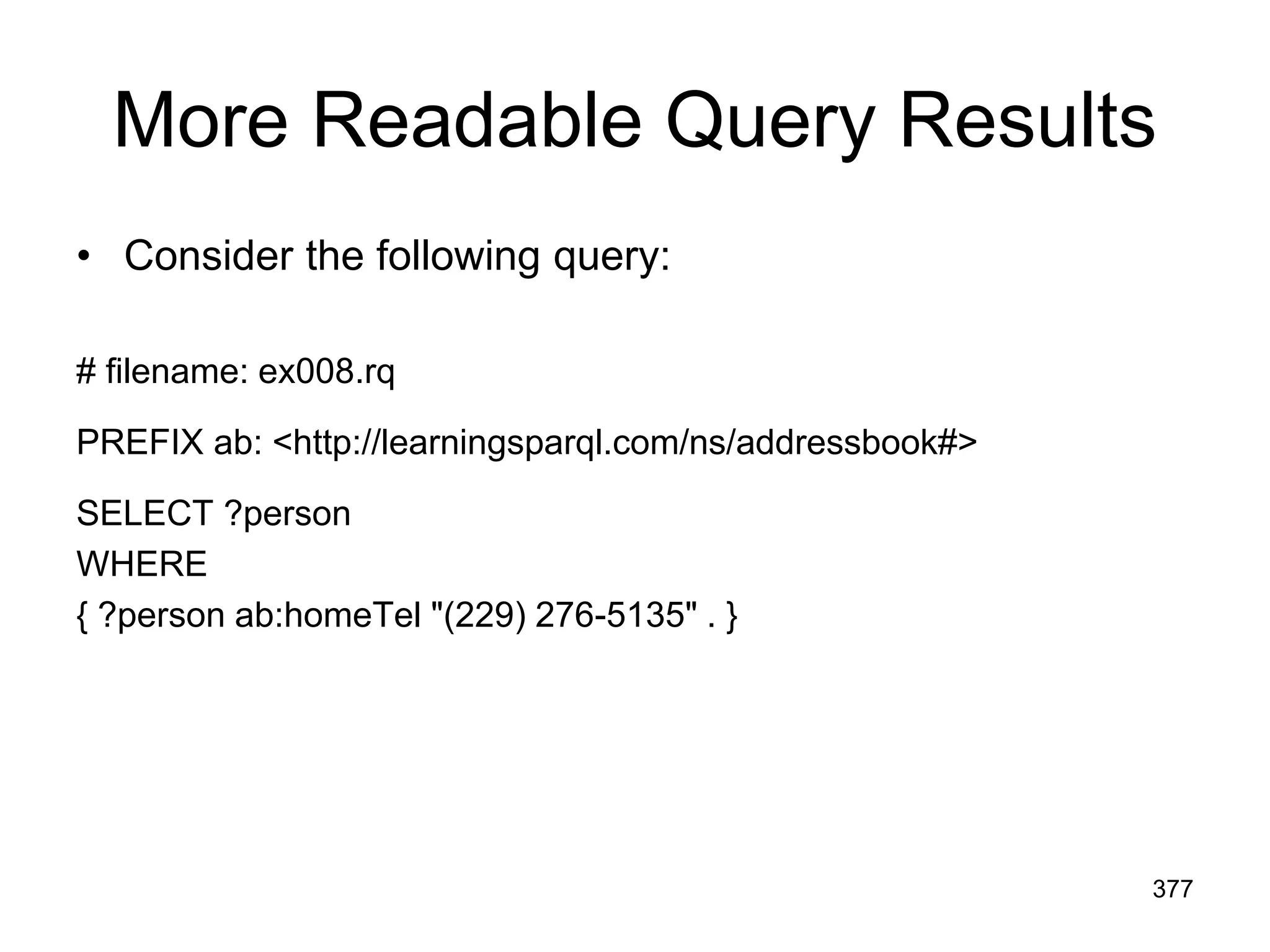 More Readable Query Results
• Consider the following query:
# filename: ex008.rq
PREFIX ab: <http://learningsparql.com/ns/addressbook#>
SELECT ?person
WHERE
{ ?person ab:homeTel "(229) 276-5135" . }
377
 