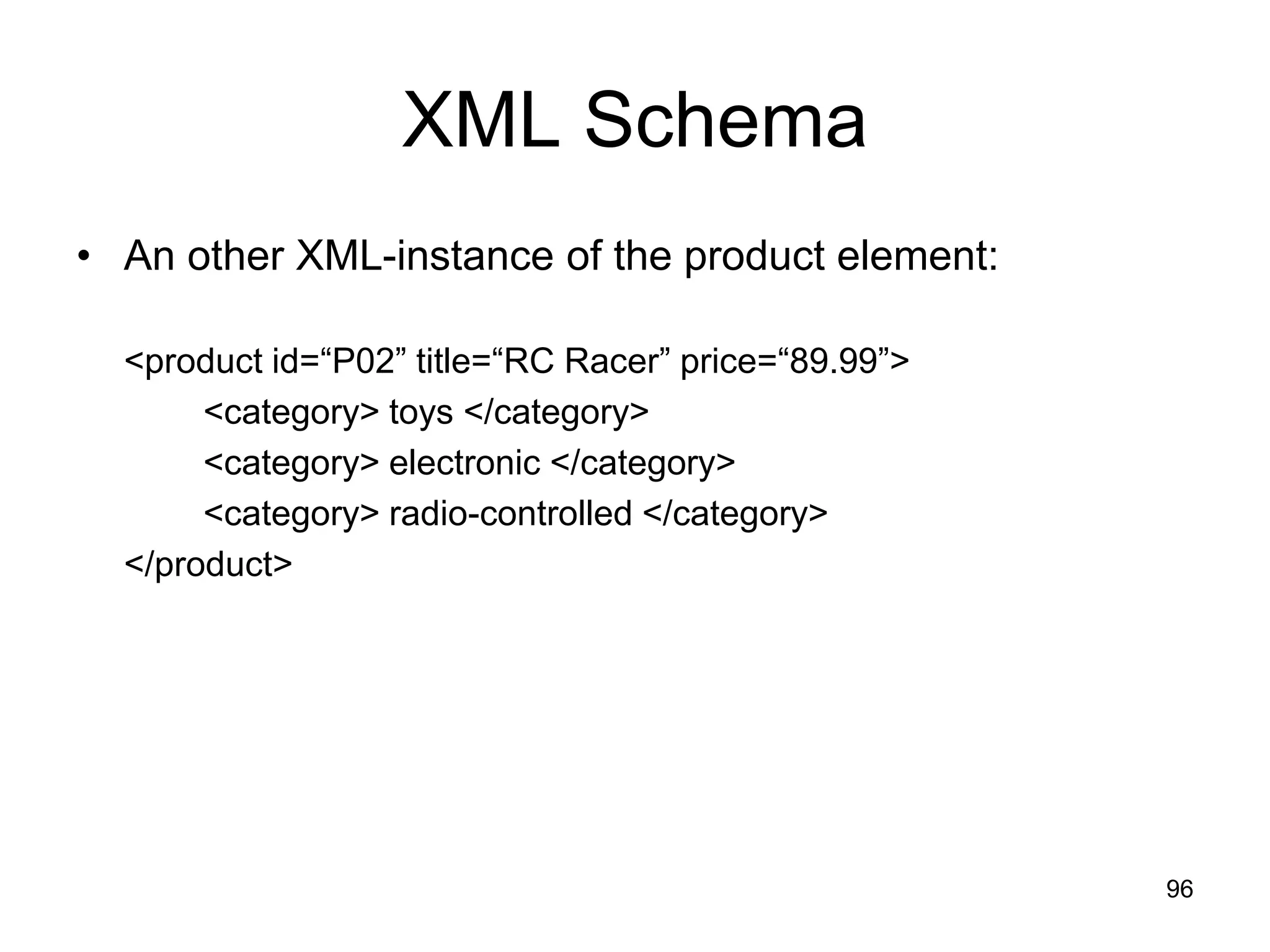 96
XML Schema
• An other XML-instance of the product element:
<product id=“P02” title=“RC Racer” price=“89.99”>
<category> toys </category>
<category> electronic </category>
<category> radio-controlled </category>
</product>
 