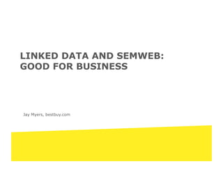 Jay Myers, bestbuy.com
LINKED DATA AND SEMWEB:
GOOD FOR BUSINESS
 