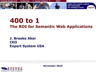 400 to 1
The ROI for Semantic Web Applications
J. Brooke Aker
CEO
Expert System USA
November 2010
 
