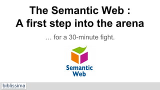 The Semantic Web :
A first step into the arena
… for a 30-minute fight.
Régis Robineau - Pool Biblissima. Training School COST-IRHT (31.03.2014)
 