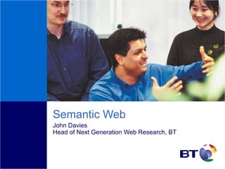 Semantic Web
John Davies
Head of Next Generation Web Research, BT
 