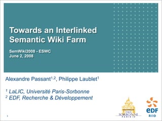 Towards an Interlinked
    Semantic Wiki Farm
    SemWiki2008 - ESWC
    June 2, 2008




Alexandre Passant1,2, Philippe Laublet1

1 LaLIC, Université Paris-Sorbonne
2 EDF, Recherche & Développement




1