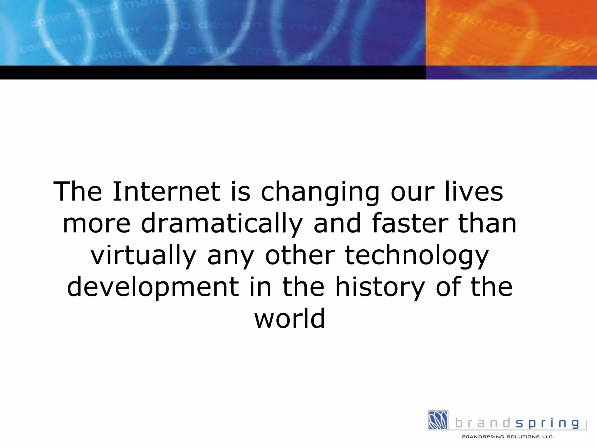 The Internet is changing our lives more dramatically and faster than virtually any other technology development in the history of the world 