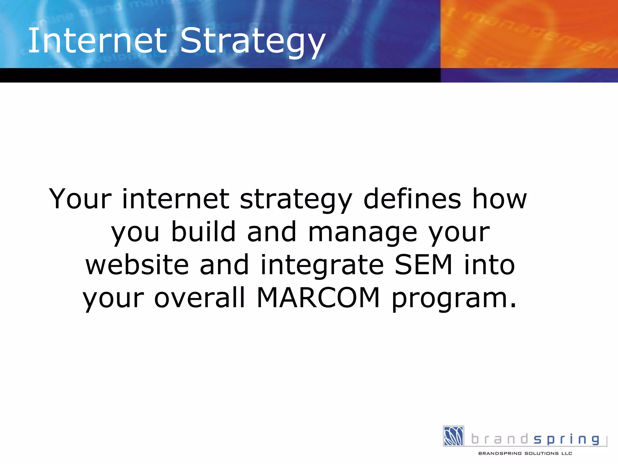 Internet Strategy Your internet strategy defines how you build and manage your website and integrate SEM into your overall MARCOM program. 