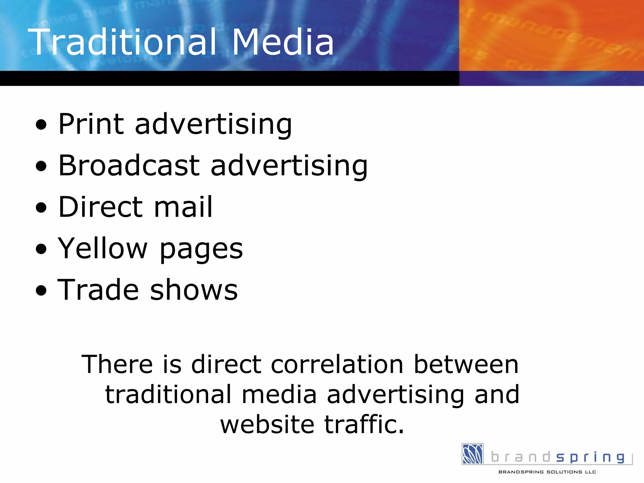 Traditional Media Print advertising Broadcast advertising Direct mail Yellow pages Trade shows There is direct correlation between traditional media advertising and website traffic. 