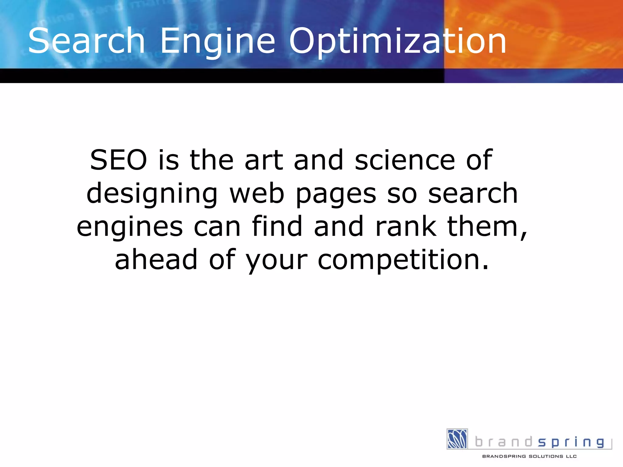 Search Engine Optimization SEO is the art and science of designing web pages so search engines can find and rank them, ahead of your competition. 