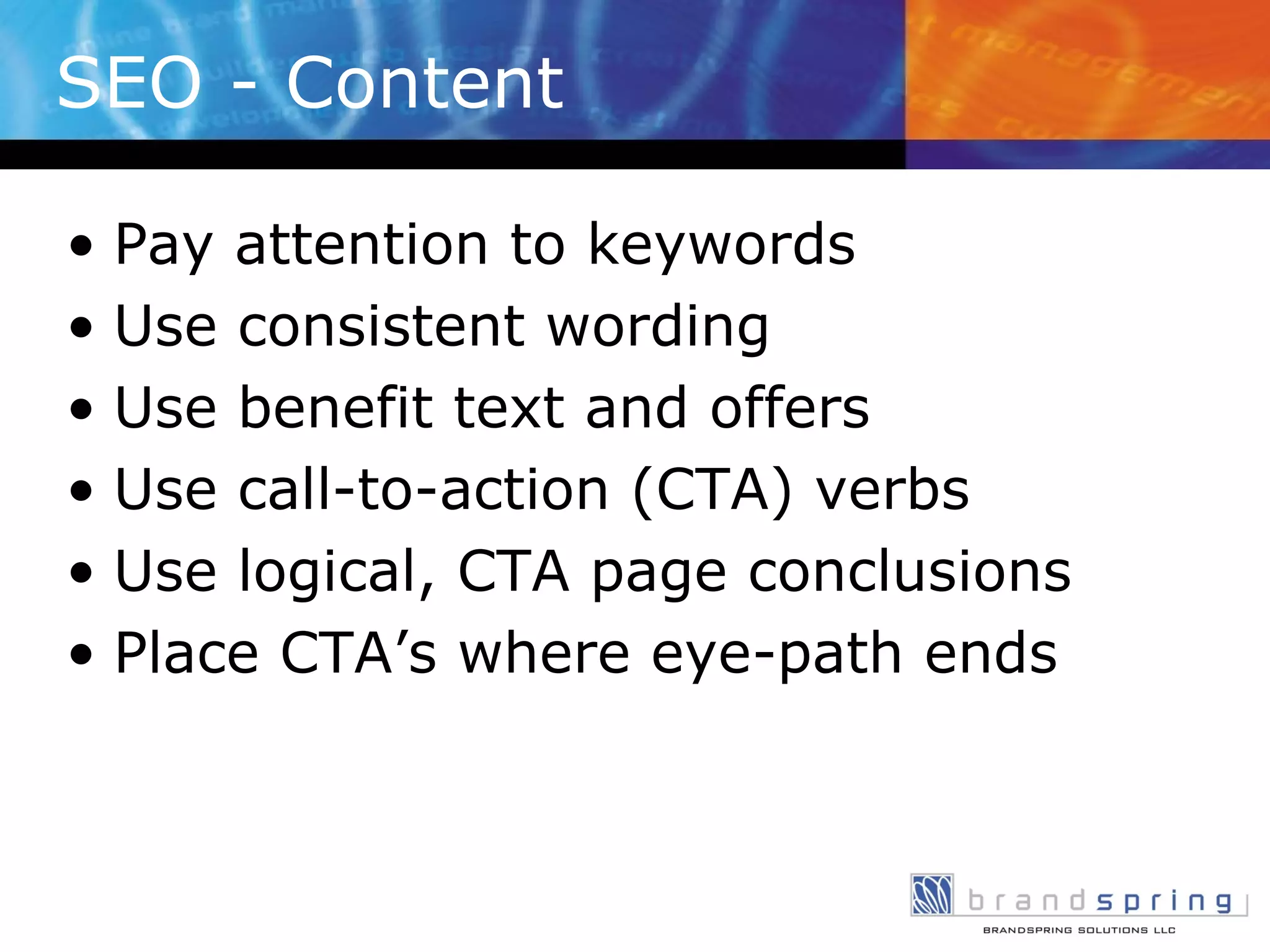Pay attention to keywords  Use consistent wording Use benefit text and offers Use call-to-action (CTA) verbs Use logical, CTA page conclusions Place CTA’s where eye-path ends SEO - Content 
