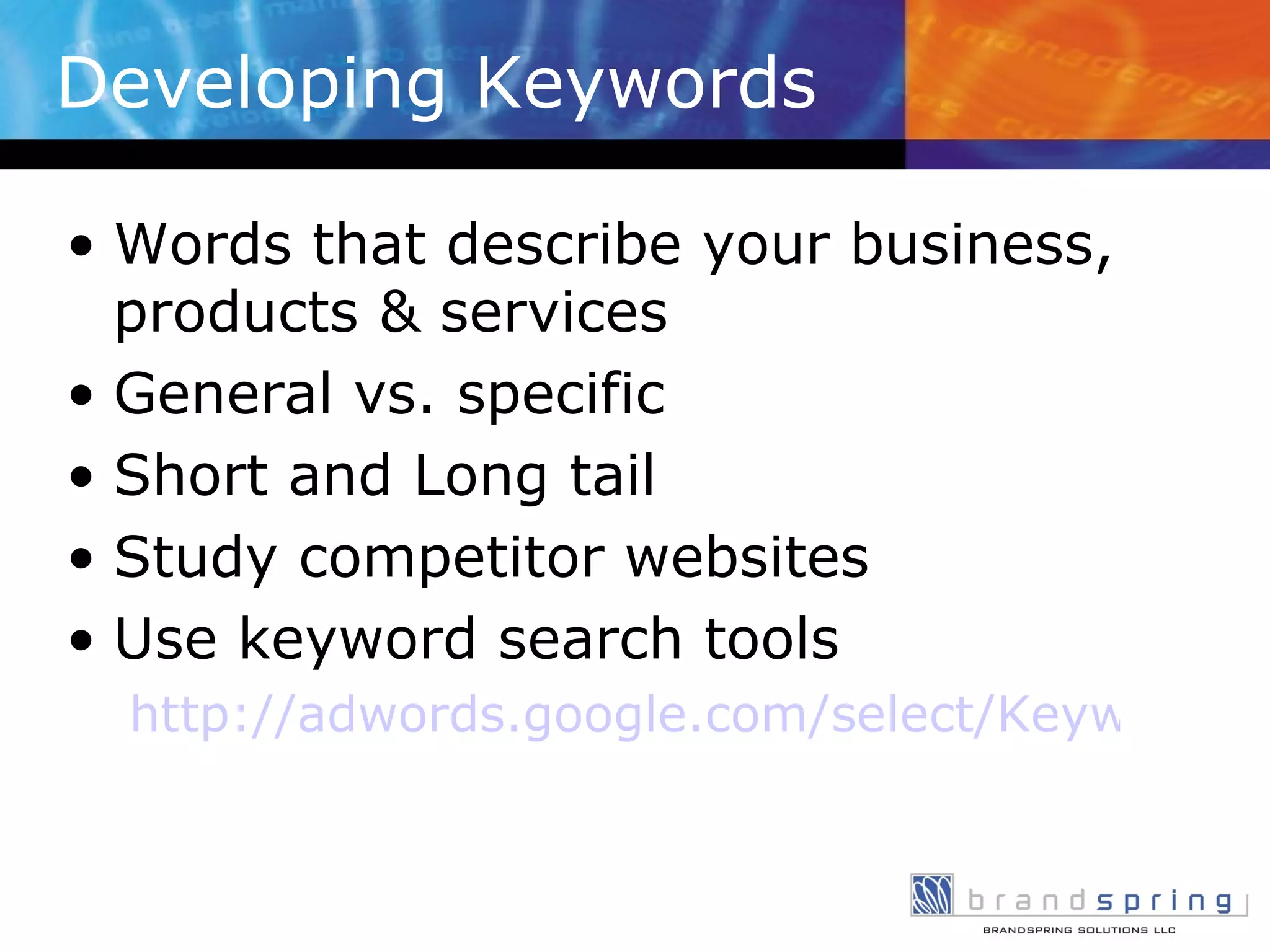 Developing Keywords Words that describe your business, products & services General vs. specific Short and Long tail Study competitor websites Use keyword search tools http://adwords.google.com/select/KeywordToolExternal 
