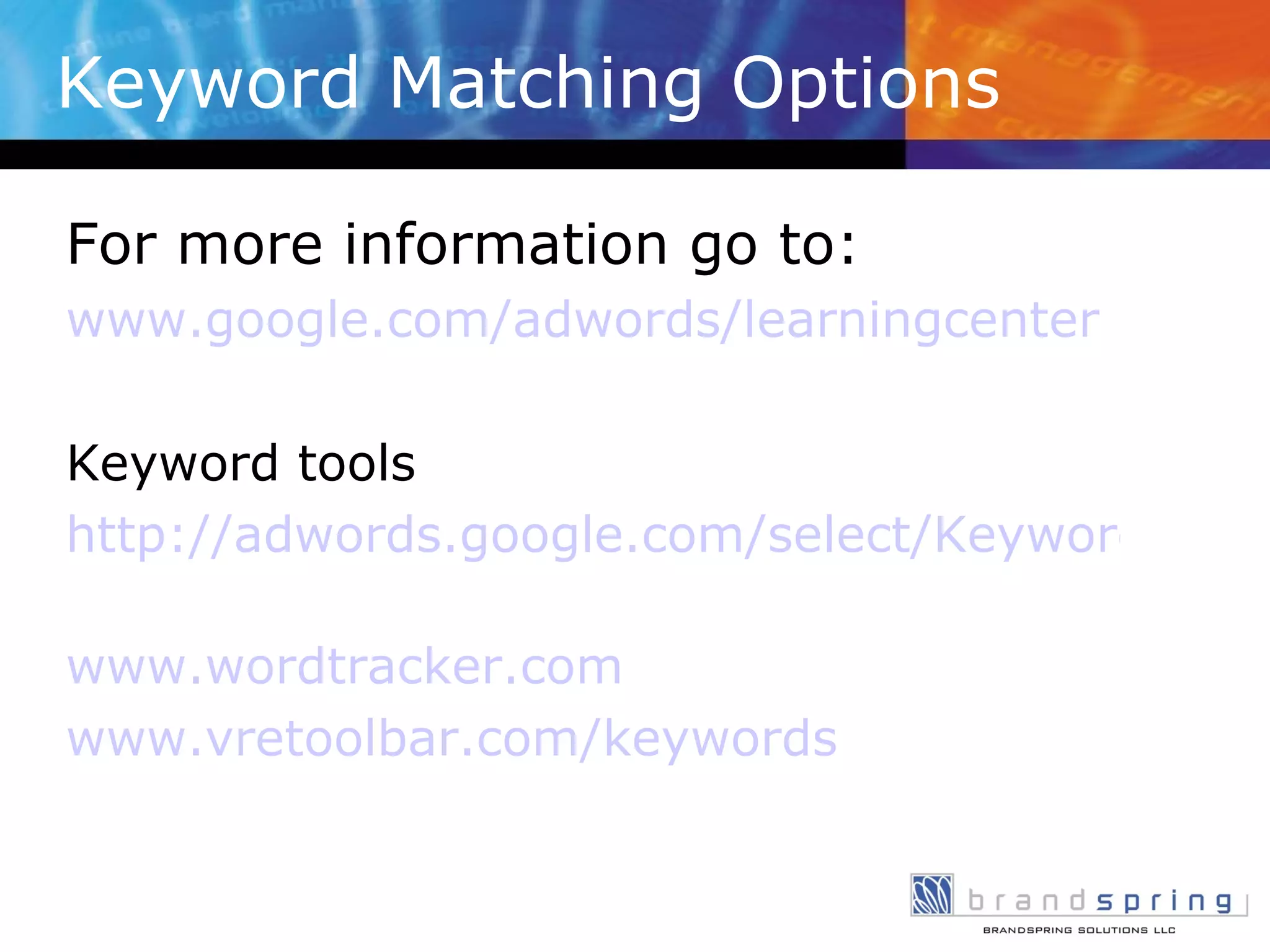 Keyword Matching Options For more information go to: www.google.com/adwords/learningcenter Keyword tools http://adwords.google.com/select/KeywordToolExternal   www.wordtracker.com www.vretoolbar.com/keywords 