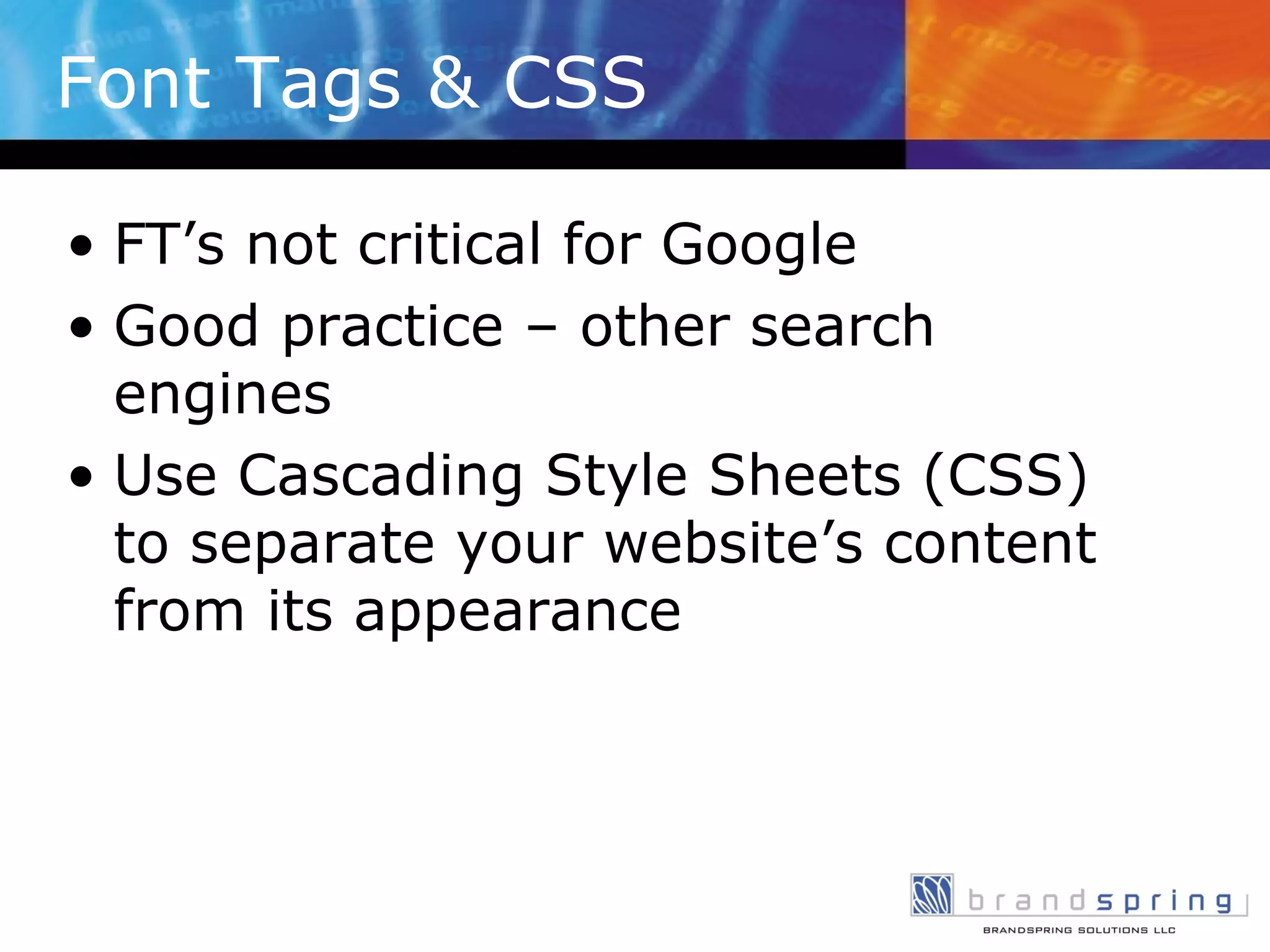 Font Tags & CSS FT’s not critical for Google Good practice – other search engines Use Cascading Style Sheets (CSS) to separate your website’s content from its appearance 