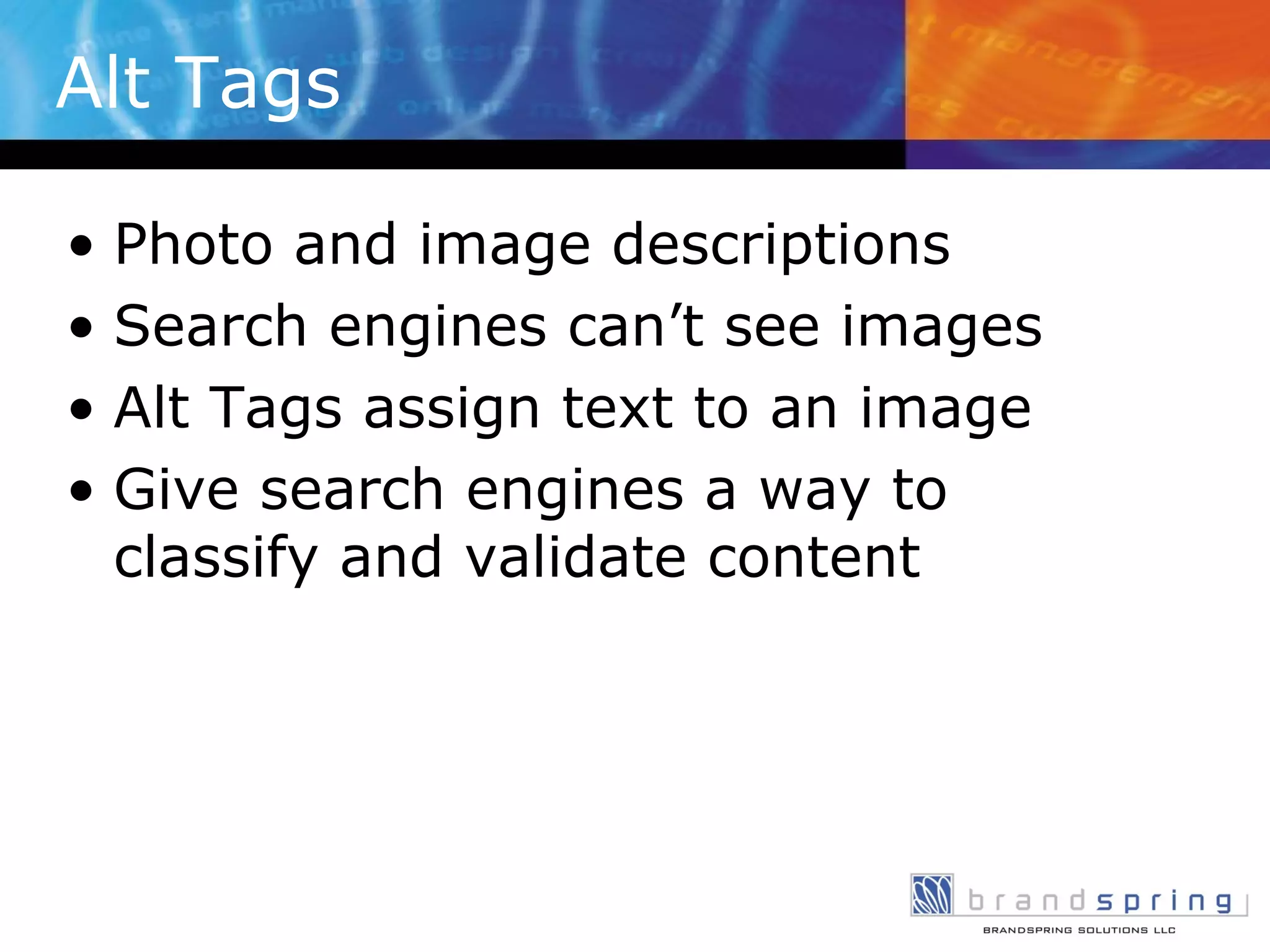 Alt Tags Photo and image descriptions Search engines can’t see images Alt Tags assign text to an image Give search engines a way to classify and validate content 