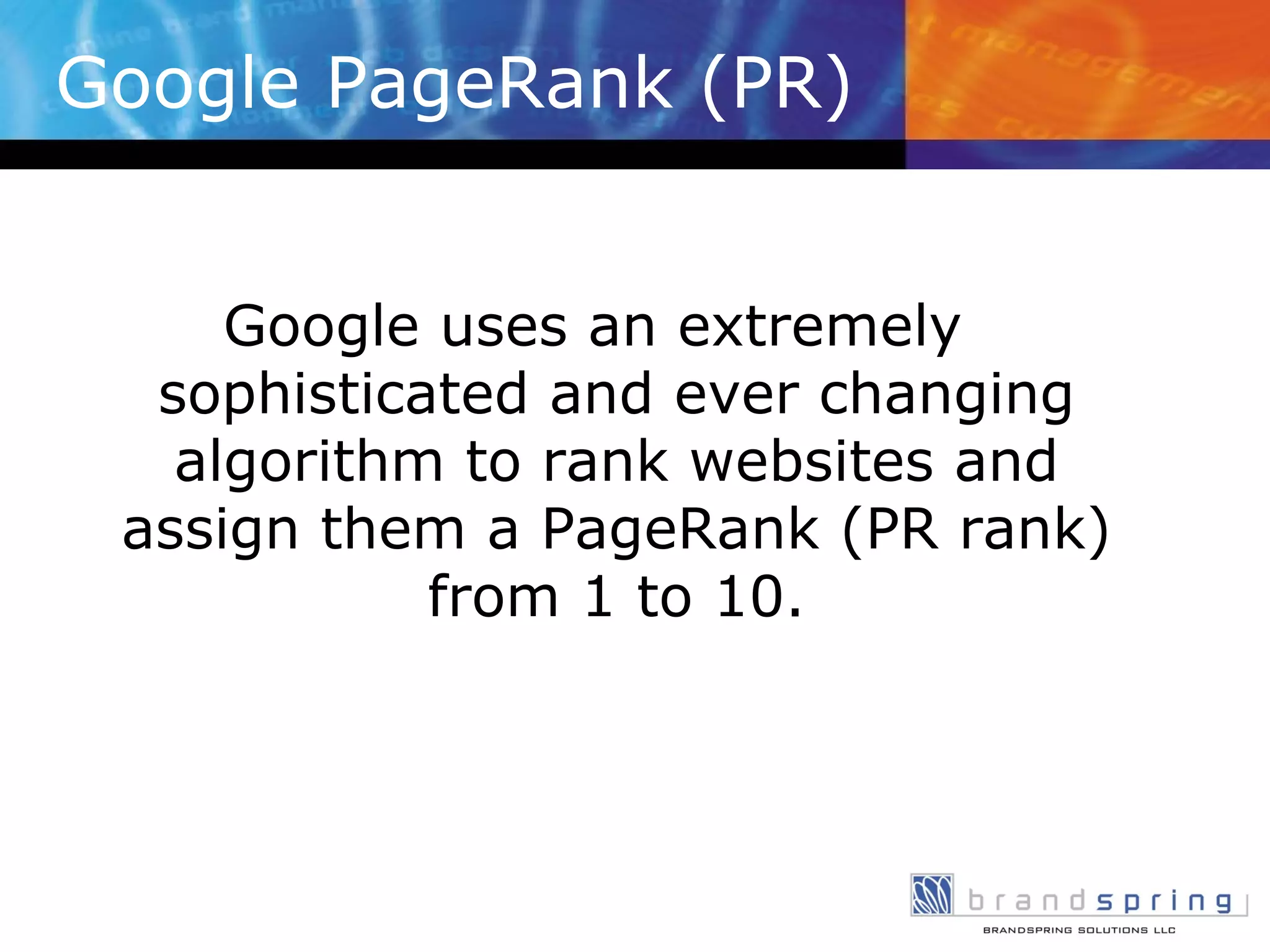 Google PageRank (PR) Google uses an extremely sophisticated and ever changing algorithm to rank websites and assign them a PageRank (PR rank) from 1 to 10. 